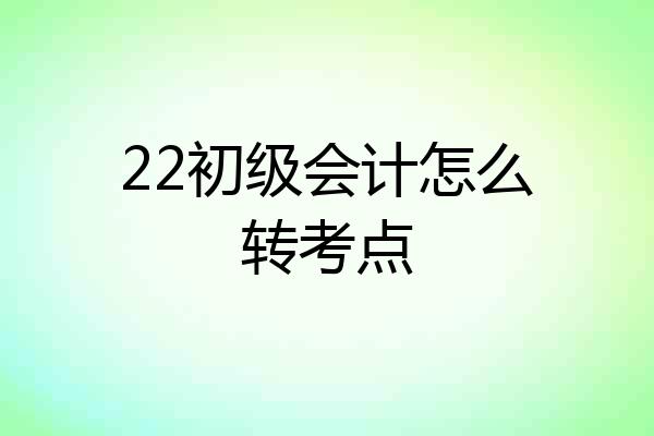 22初级会计怎么转考点