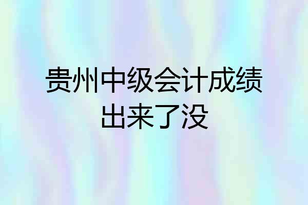 贵州中级会计成绩出来了没