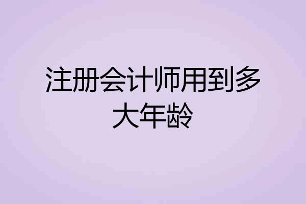 注册会计师用到多大年龄