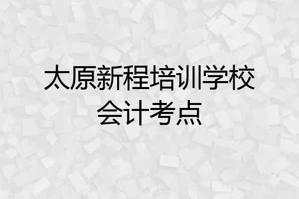 太原新程培训学校会计考点