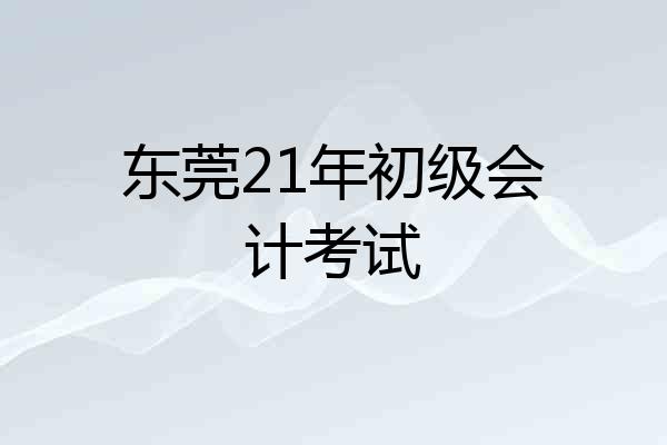 东莞21年初级会计考试
