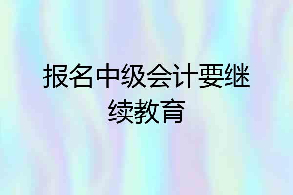 报名中级会计要继续教育