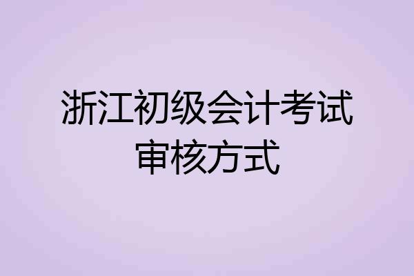 浙江初级会计考试审核方式