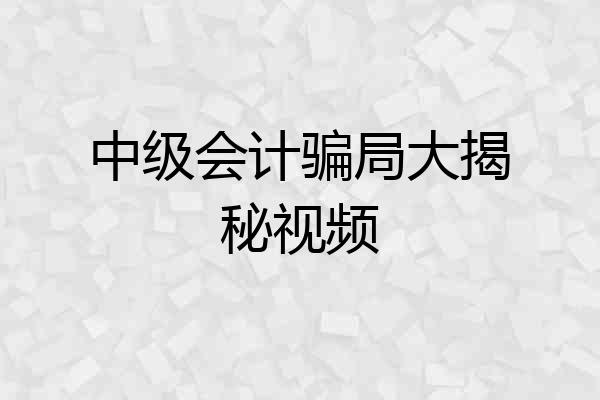中级会计骗局大揭秘视频