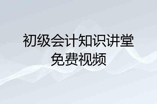 初级会计知识讲堂免费视频