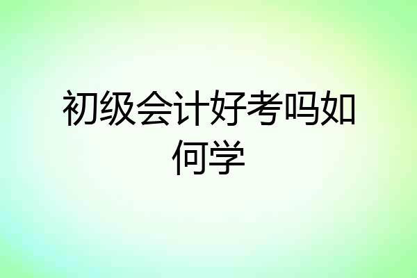 初级会计好考吗如何学