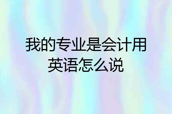 我的专业是会计用英语怎么说