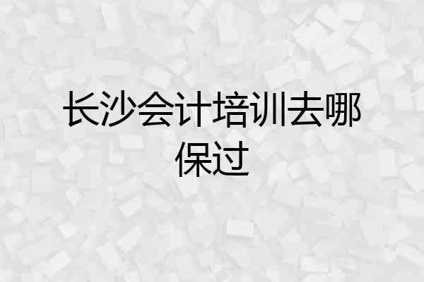 长沙会计培训去哪保过