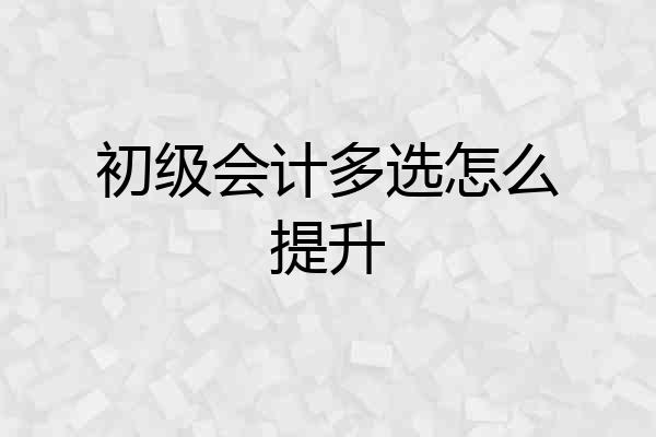 初级会计多选怎么提升