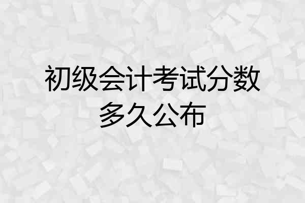 初级会计考试分数多久公布