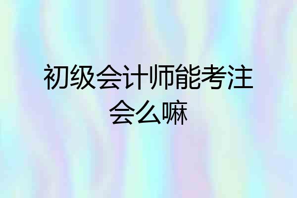 初级会计师能考注会么嘛