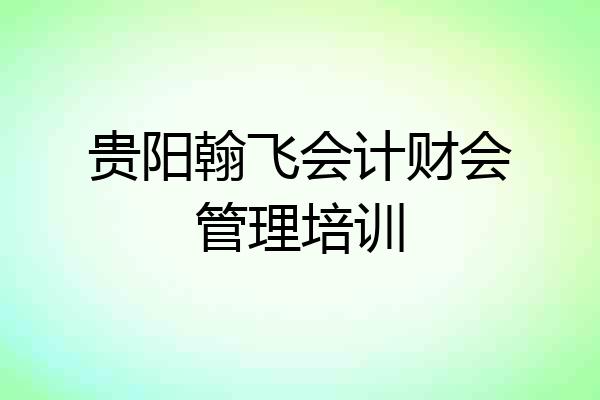 贵阳翰飞会计财会管理培训