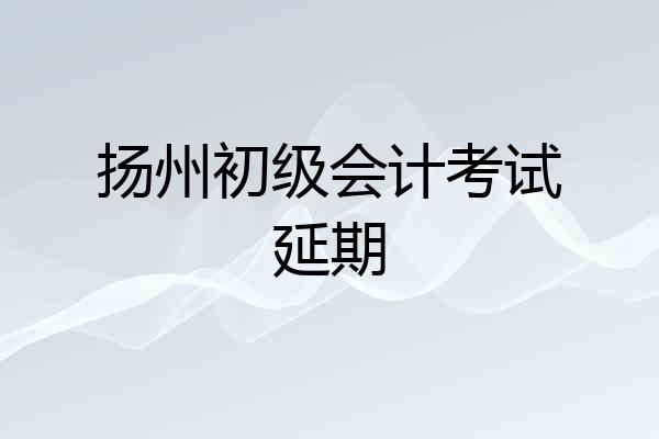 扬州初级会计考试延期