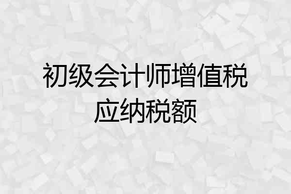 初级会计师增值税应纳税额