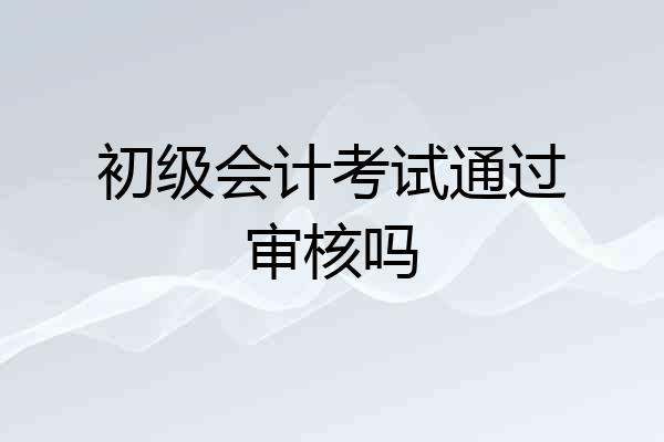 初级会计考试通过审核吗