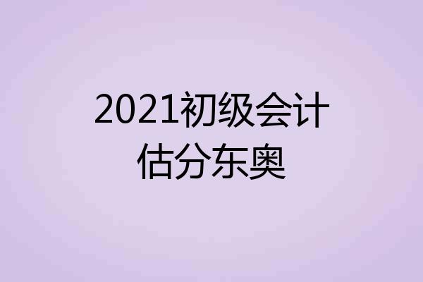 2021初级会计估分东奥