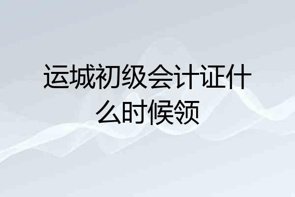 运城初级会计证什么时候领