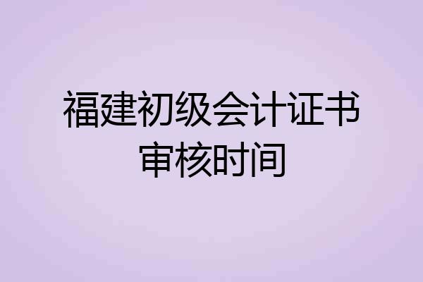 福建初级会计证书审核时间
