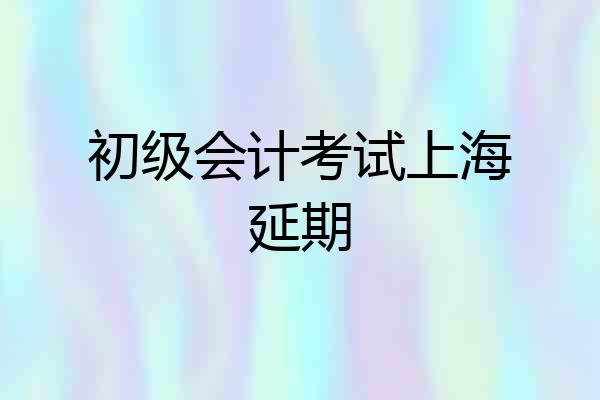 初级会计考试上海延期