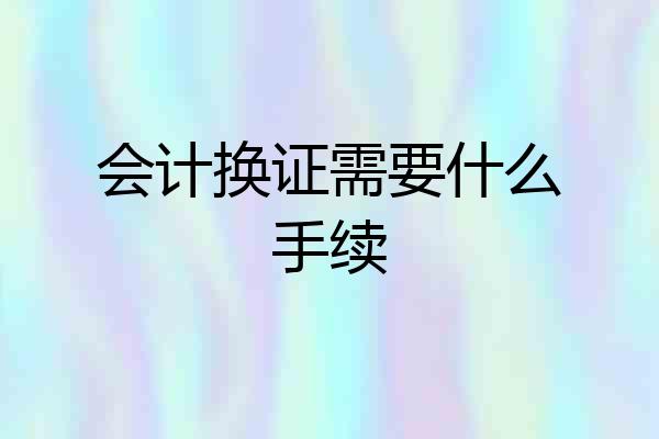 会计换证需要什么手续
