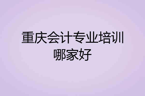 重庆会计专业培训哪家好