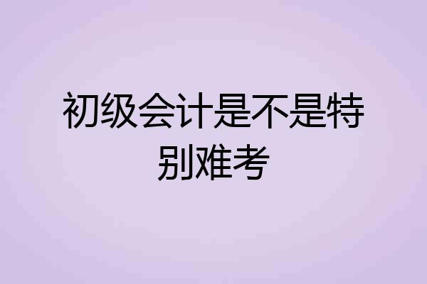 初级会计是不是特别难考