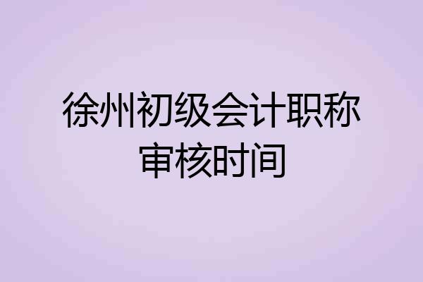 徐州初级会计职称审核时间