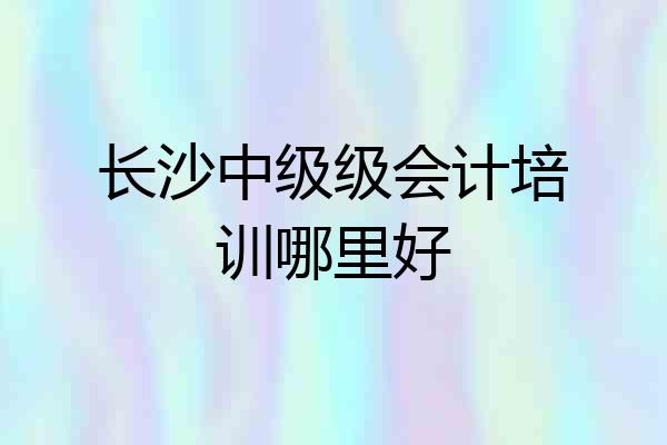 长沙中级级会计培训哪里好