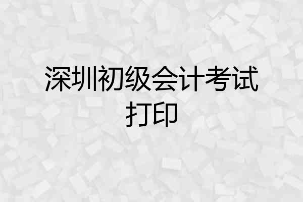 深圳初级会计考试打印