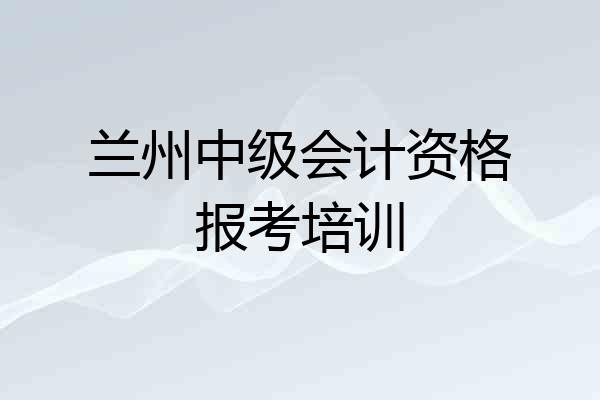 兰州中级会计资格报考培训