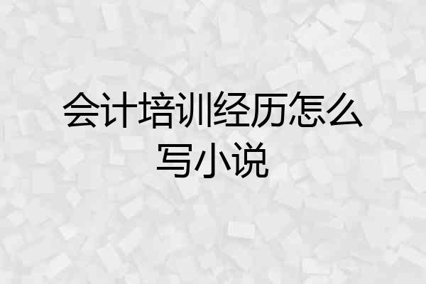 会计培训经历怎么写小说