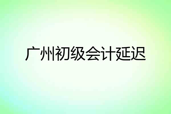 广州初级会计延迟