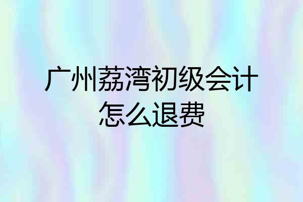 广州荔湾初级会计怎么退费