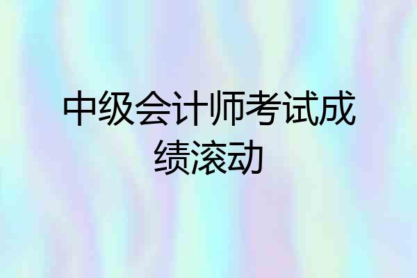 中级会计师考试成绩滚动