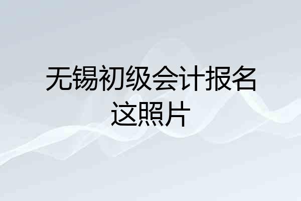 无锡初级会计报名这照片