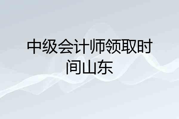 中级会计师领取时间山东