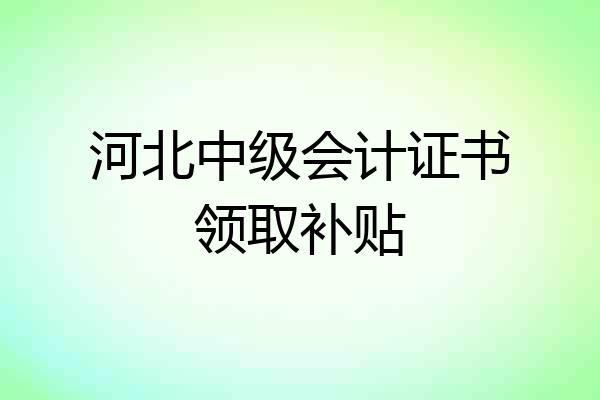 河北中级会计证书领取补贴