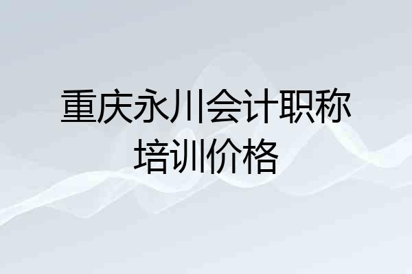 重庆永川会计职称培训价格