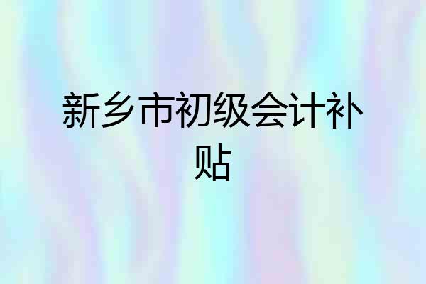 新乡市初级会计补贴