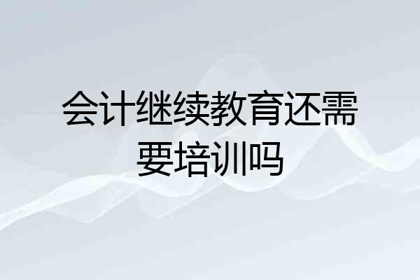 会计继续教育还需要培训吗