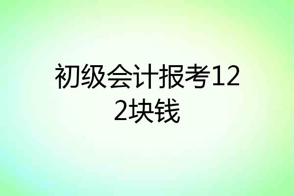 初级会计报考122块钱