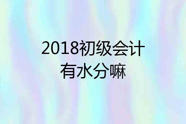 2018初级会计有水分嘛