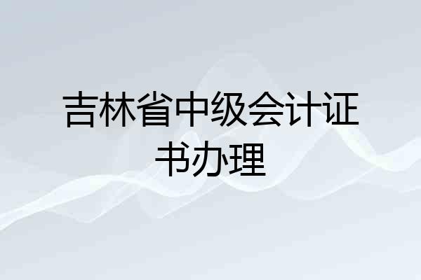 吉林省中级会计证书办理