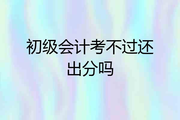 初级会计考不过还出分吗