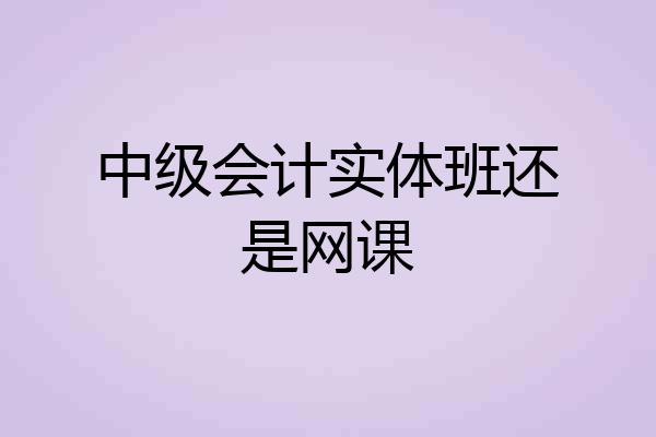 中级会计实体班还是网课