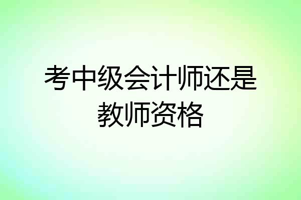 考中级会计师还是教师资格
