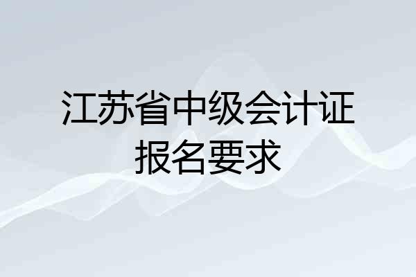 江苏省中级会计证报名要求