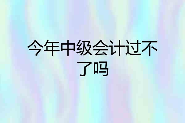 今年中级会计过不了吗