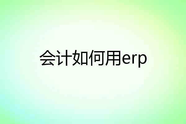 会计如何用erp