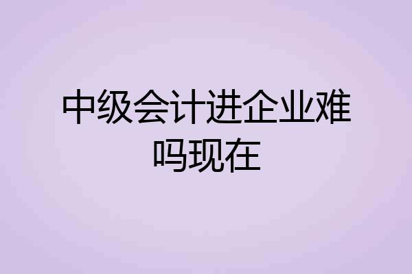 中级会计进企业难吗现在